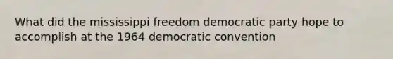 What did the mississippi freedom democratic party hope to accomplish at the 1964 democratic convention