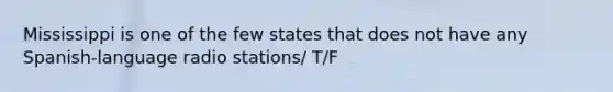 Mississippi is one of the few states that does not have any Spanish-language radio stations/ T/F