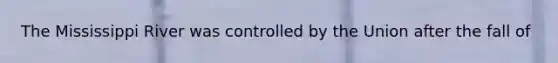 The Mississippi River was controlled by the Union after the fall of
