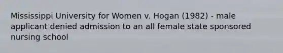 Mississippi University for Women v. Hogan (1982) - male applicant denied admission to an all female state sponsored nursing school