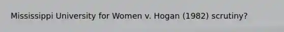 Mississippi University for Women v. Hogan (1982) scrutiny?