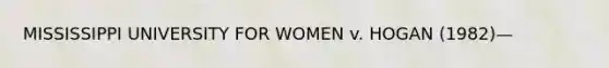 MISSISSIPPI UNIVERSITY FOR WOMEN v. HOGAN (1982)—