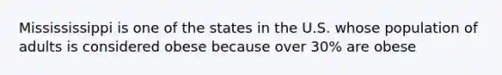 Missississippi is one of the states in the U.S. whose population of adults is considered obese because over 30% are obese