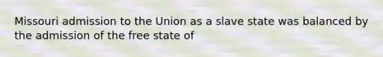 Missouri admission to the Union as a slave state was balanced by the admission of the free state of