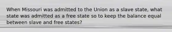 When Missouri was admitted to the Union as a slave state, what state was admitted as a free state so to keep the balance equal between slave and free states?