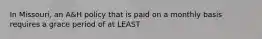 In Missouri, an A&H policy that is paid on a monthly basis requires a grace period of at LEAST