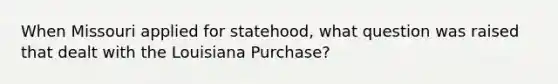 When Missouri applied for statehood, what question was raised that dealt with the Louisiana Purchase?