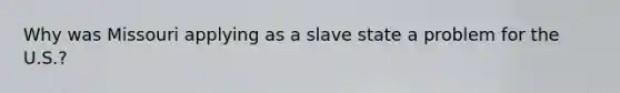 Why was Missouri applying as a slave state a problem for the U.S.?