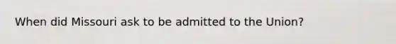 When did Missouri ask to be admitted to the Union?