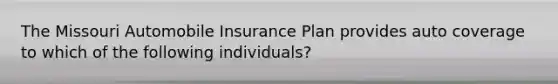 The Missouri Automobile Insurance Plan provides auto coverage to which of the following individuals?