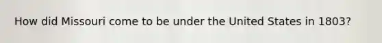 How did Missouri come to be under the United States in 1803?
