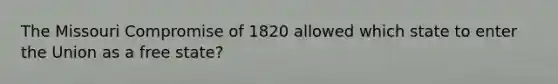 The Missouri Compromise of 1820 allowed which state to enter the Union as a free state?