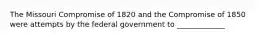 The Missouri Compromise of 1820 and the Compromise of 1850 were attempts by the federal government to _____________