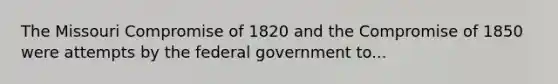 The Missouri Compromise of 1820 and the <a href='https://www.questionai.com/knowledge/kvIKPiDs5Q-compromise-of-1850' class='anchor-knowledge'>compromise of 1850</a> were attempts by the federal government to...