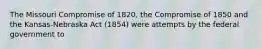 The Missouri Compromise of 1820, the Compromise of 1850 and the Kansas-Nebraska Act (1854) were attempts by the federal government to