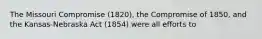 The Missouri Compromise (1820), the Compromise of 1850, and the Kansas-Nebraska Act (1854) were all efforts to