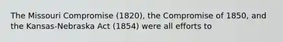 The Missouri Compromise (1820), the Compromise of 1850, and the Kansas-Nebraska Act (1854) were all efforts to