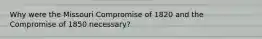 Why were the Missouri Compromise of 1820 and the Compromise of 1850 necessary?