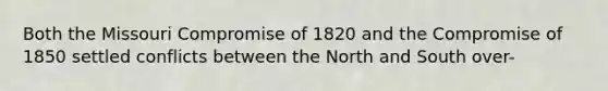 Both the Missouri Compromise of 1820 and the Compromise of 1850 settled conflicts between the North and South over-