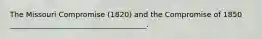 The Missouri Compromise (1820) and the Compromise of 1850 _____________________________________.