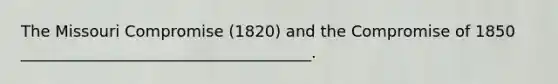 The Missouri Compromise (1820) and the Compromise of 1850 _____________________________________.