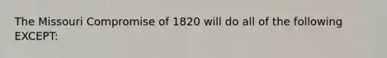 The Missouri Compromise of 1820 will do all of the following EXCEPT: