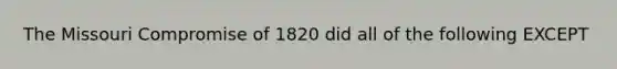 The Missouri Compromise of 1820 did all of the following EXCEPT