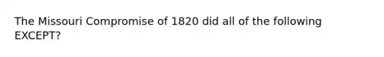 The Missouri Compromise of 1820 did all of the following EXCEPT?