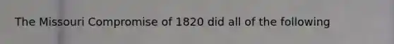 The Missouri Compromise of 1820 did all of the following