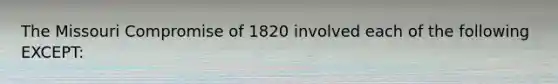 The Missouri Compromise of 1820 involved each of the following EXCEPT: