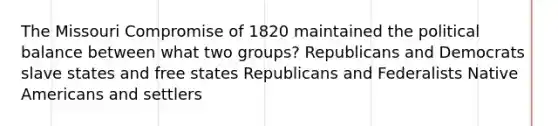 The Missouri Compromise of 1820 maintained the political balance between what two groups? Republicans and Democrats slave states and free states Republicans and Federalists Native Americans and settlers