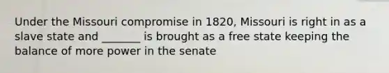 Under the Missouri compromise in 1820, Missouri is right in as a slave state and _______ is brought as a free state keeping the balance of more power in the senate