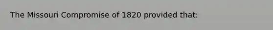 The Missouri Compromise of 1820 provided that: