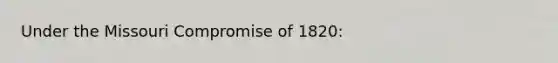 Under the Missouri Compromise of 1820: