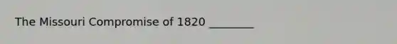 The Missouri Compromise of 1820 ________