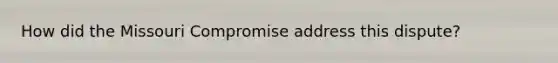 How did the Missouri Compromise address this dispute?