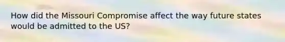 How did the Missouri Compromise affect the way future states would be admitted to the US?