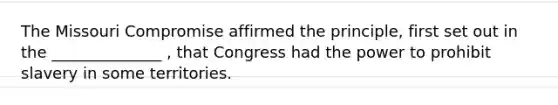 The Missouri Compromise affirmed the principle, first set out in the ______________ , that Congress had the power to prohibit slavery in some territories.