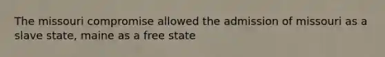 The missouri compromise allowed the admission of missouri as a slave state, maine as a free state