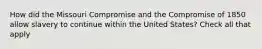 How did the Missouri Compromise and the Compromise of 1850 allow slavery to continue within the United States? Check all that apply