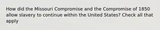 How did the Missouri Compromise and the Compromise of 1850 allow slavery to continue within the United States? Check all that apply