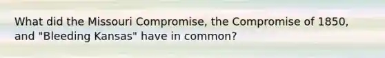 What did the Missouri Compromise, the Compromise of 1850, and "Bleeding Kansas" have in common?