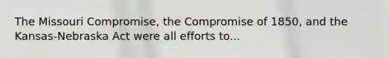 The Missouri Compromise, the Compromise of 1850, and the Kansas-Nebraska Act were all efforts to...