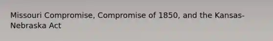 Missouri Compromise, Compromise of 1850, and the Kansas-Nebraska Act