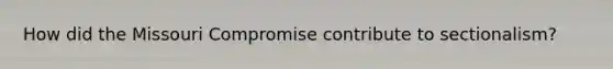 How did the Missouri Compromise contribute to sectionalism?