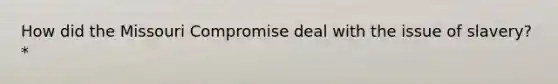 How did the Missouri Compromise deal with the issue of slavery? *