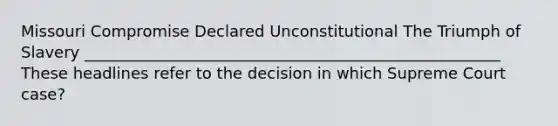 Missouri Compromise Declared Unconstitutional The Triumph of Slavery _____________________________________________________ These headlines refer to the decision in which Supreme Court case?