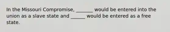 In the Missouri Compromise, _______ would be entered into the union as a slave state and ______ would be entered as a free state.