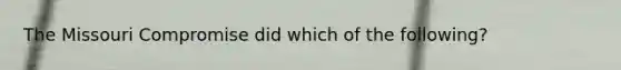 The Missouri Compromise did which of the following?