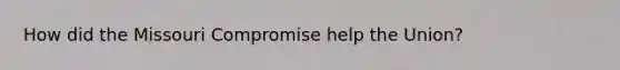 How did the Missouri Compromise help the Union?